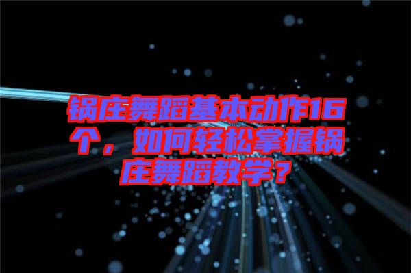 鍋莊舞蹈基本動作16個，如何輕松掌握鍋莊舞蹈教學？