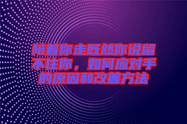 陪著你走既然你說留不住你，如何應(yīng)對手的原因和改善方法