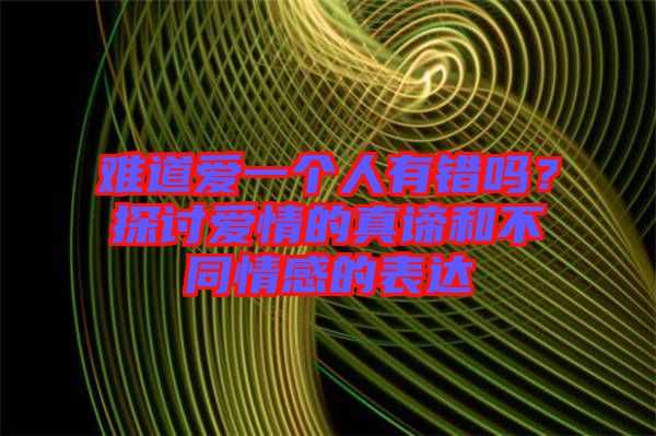 難道愛(ài)一個(gè)人有錯(cuò)嗎？探討愛(ài)情的真諦和不同情感的表達(dá)