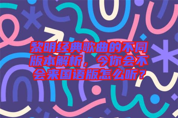 黎明經(jīng)典歌曲的不同版本解析，今你會(huì)不會(huì)來國(guó)語版怎么聽？