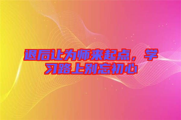 退后讓為師來起點(diǎn)，學(xué)習(xí)路上別忘初心