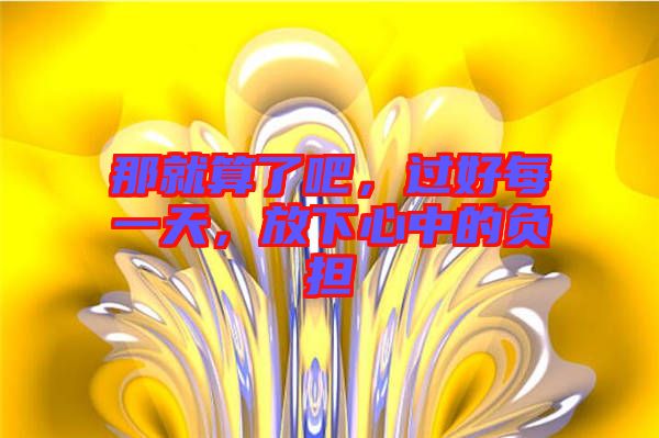 那就算了吧，過(guò)好每一天，放下心中的負(fù)擔(dān)
