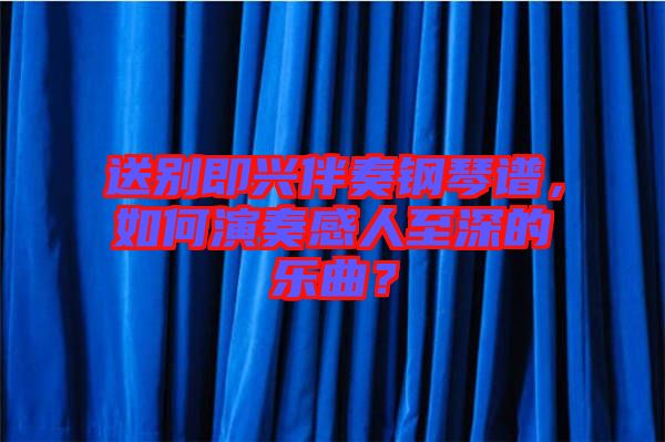 送別即興伴奏鋼琴譜，如何演奏感人至深的樂曲？