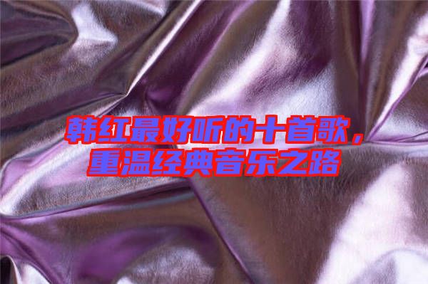 韓紅最好聽的十首歌，重溫經(jīng)典音樂之路