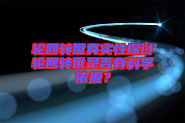 輪回轉(zhuǎn)世真實(shí)性探討輪回轉(zhuǎn)世是否有科學(xué)依據(jù)？
