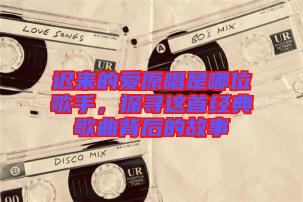 遲來的愛原唱是哪位歌手，探尋這首經(jīng)典歌曲背后的故事