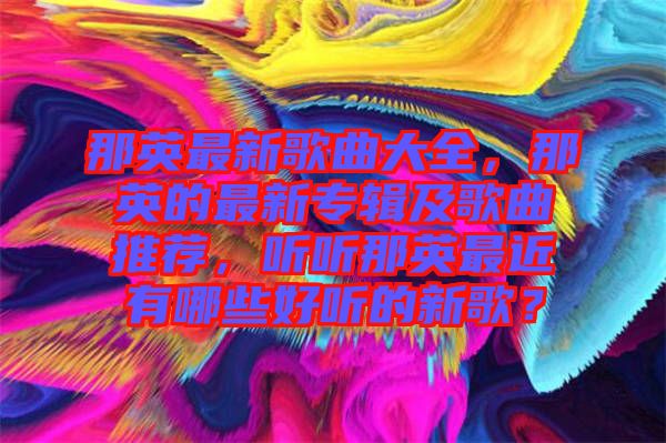那英最新歌曲大全，那英的最新專輯及歌曲推薦，聽聽那英最近有哪些好聽的新歌？