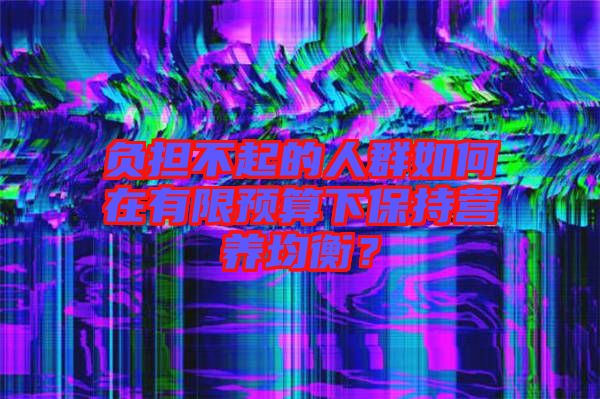 負擔不起的人群如何在有限預算下保持營養(yǎng)均衡？