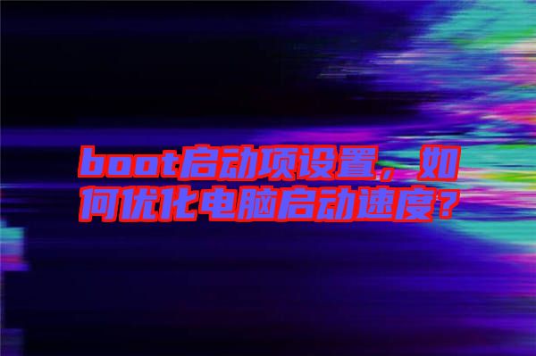 boot啟動(dòng)項(xiàng)設(shè)置，如何優(yōu)化電腦啟動(dòng)速度？