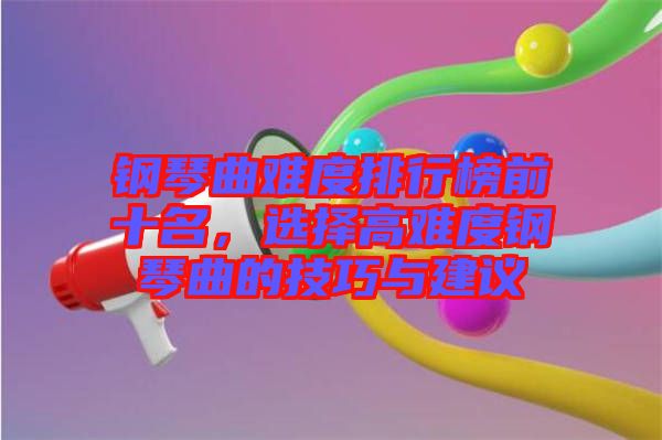 鋼琴曲難度排行榜前十名，選擇高難度鋼琴曲的技巧與建議