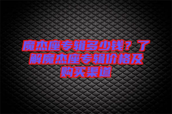 魔杰座專(zhuān)輯多少錢(qián)？了解魔杰座專(zhuān)輯價(jià)格及購(gòu)買(mǎi)渠道