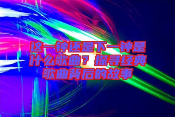 這一鐘還是下一鐘是什么歌曲？探尋經(jīng)典歌曲背后的故事