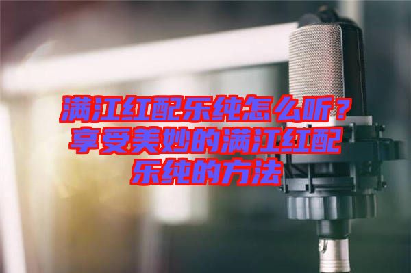 滿江紅配樂純怎么聽？享受美妙的滿江紅配樂純的方法