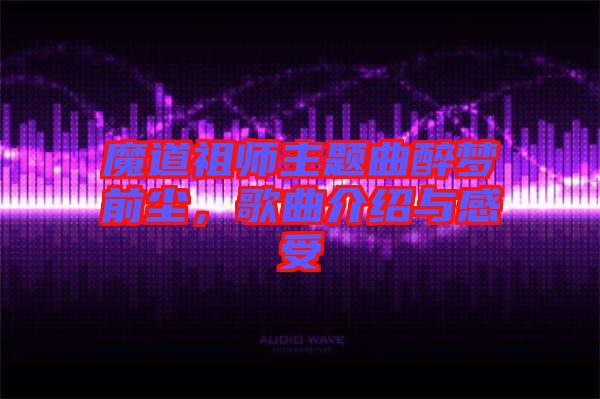 魔道祖師主題曲醉夢(mèng)前塵，歌曲介紹與感受
