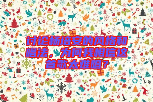 討論楊培安的風(fēng)格和唱法，為何我相信這首歌太難唱？