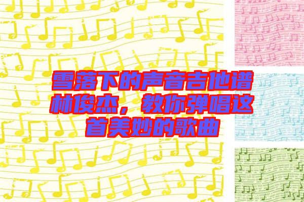 雪落下的聲音吉他譜林俊杰，教你彈唱這首美妙的歌曲