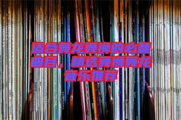 適合舞龍舞獅的必備曲目，精選舞獅舞龍音樂推薦