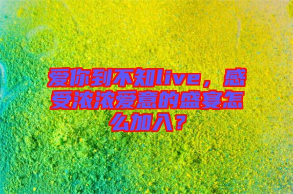 愛你到不知live，感受濃濃愛意的盛宴怎么加入？