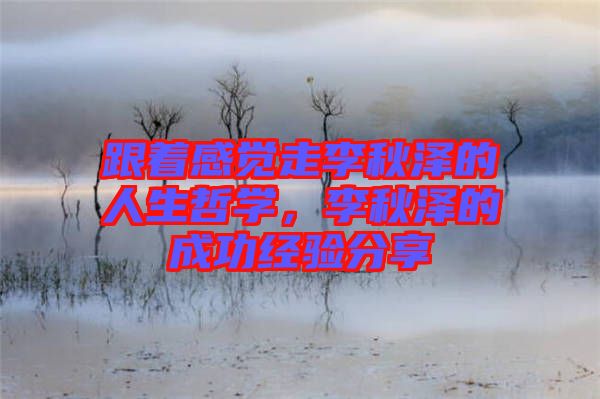 跟著感覺走李秋澤的人生哲學(xué)，李秋澤的成功經(jīng)驗分享