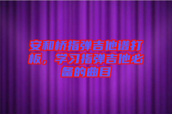 安和橋指彈吉他譜打板，學(xué)習(xí)指彈吉他必備的曲目