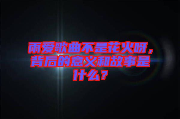雨愛歌曲不是花火呀，背后的意義和故事是什么？