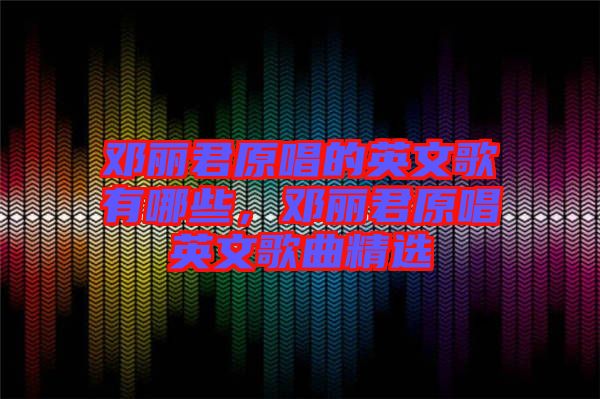鄧麗君原唱的英文歌有哪些，鄧麗君原唱英文歌曲精選