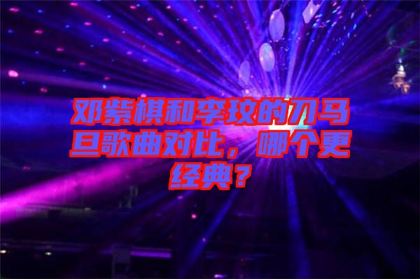 鄧紫棋和李玟的刀馬旦歌曲對(duì)比，哪個(gè)更經(jīng)典？
