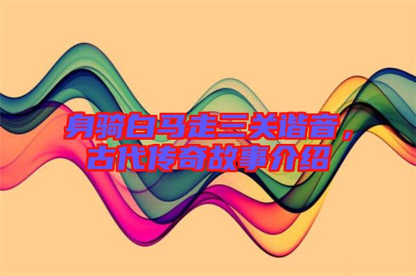身騎白馬走三關(guān)諧音，古代傳奇故事介紹