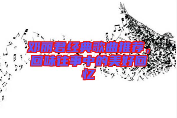 鄧麗君經(jīng)典歌曲推薦，回味往事中的美好回憶