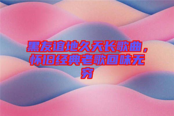 黑友誼地久天長(zhǎng)歌曲，懷舊經(jīng)典老歌回味無(wú)窮