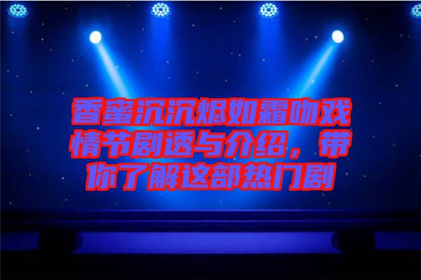 香蜜沉沉燼如霜吻戲情節(jié)劇透與介紹，帶你了解這部熱門劇