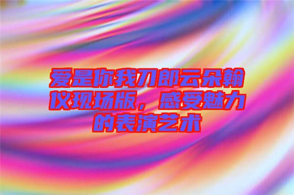 愛(ài)是你我刀郎云朵翰儀現(xiàn)場(chǎng)版，感受魅力的表演藝術(shù)