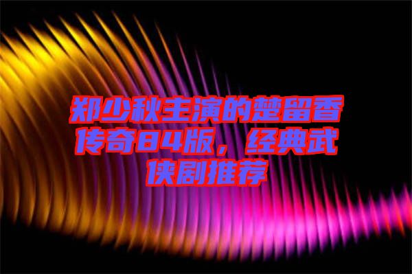 鄭少秋主演的楚留香傳奇84版，經(jīng)典武俠劇推薦