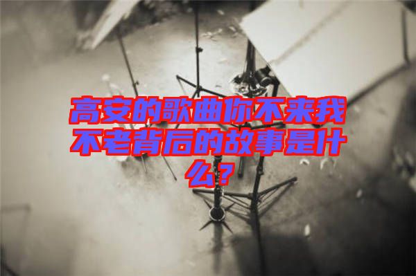高安的歌曲你不來我不老背后的故事是什么？