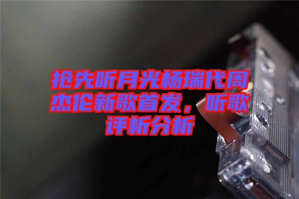 搶先聽月光楊瑞代周杰倫新歌首發(fā)，聽歌評析分析