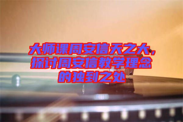 大師課周安信天之大，探討周安信教學(xué)理念的獨(dú)到之處
