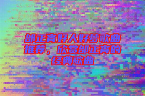 邰正宵好人好夢歌曲推薦，欣賞邰正宵的經(jīng)典歌曲