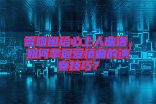 香吻留給心上人曲譜，如何掌握愛情曲的演奏技巧？