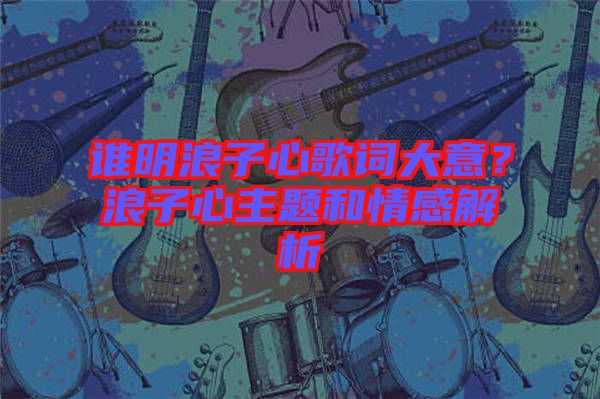 誰明浪子心歌詞大意？浪子心主題和情感解析