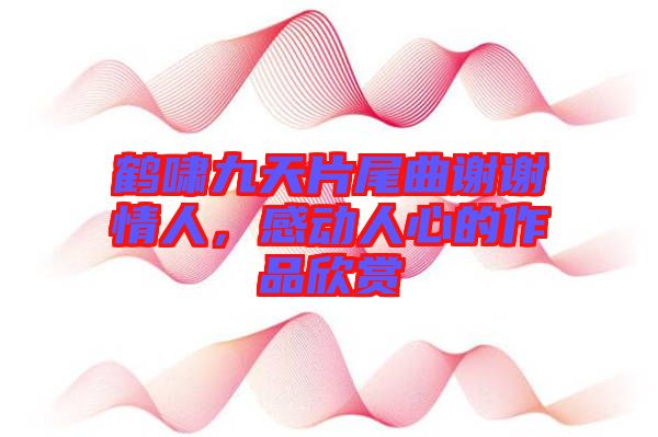 鶴嘯九天片尾曲謝謝情人，感動人心的作品欣賞