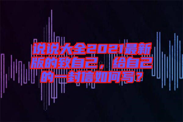 說說大全2021最新版的致自己，給自己的一封信如何寫？