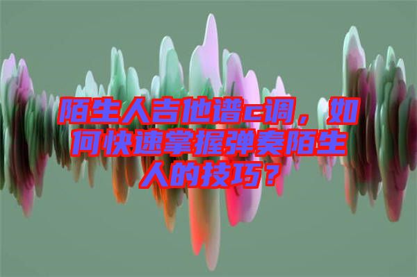 陌生人吉他譜c調(diào)，如何快速掌握彈奏陌生人的技巧？