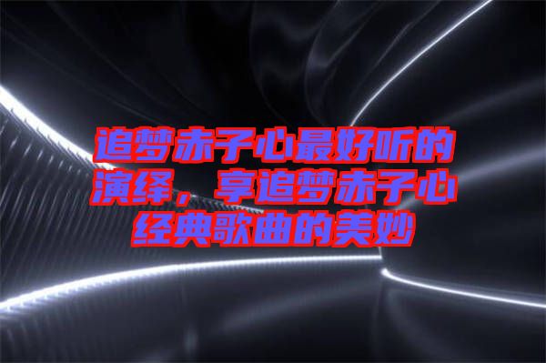 追夢赤子心最好聽的演繹，享追夢赤子心經(jīng)典歌曲的美妙
