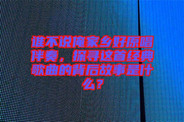 誰(shuí)不說(shuō)俺家鄉(xiāng)好原唱伴奏，探尋這首經(jīng)典歌曲的背后故事是什么？
