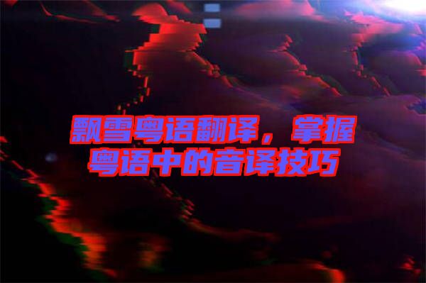 飄雪粵語翻譯，掌握粵語中的音譯技巧