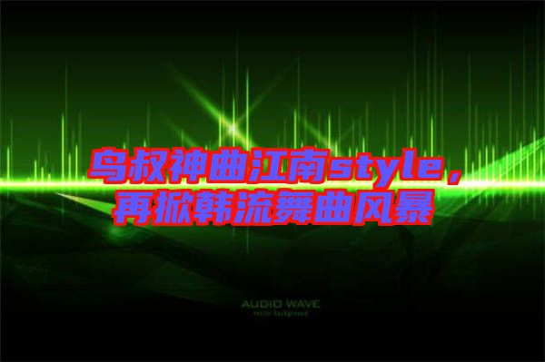 鳥叔神曲江南style，再掀韓流舞曲風(fēng)暴