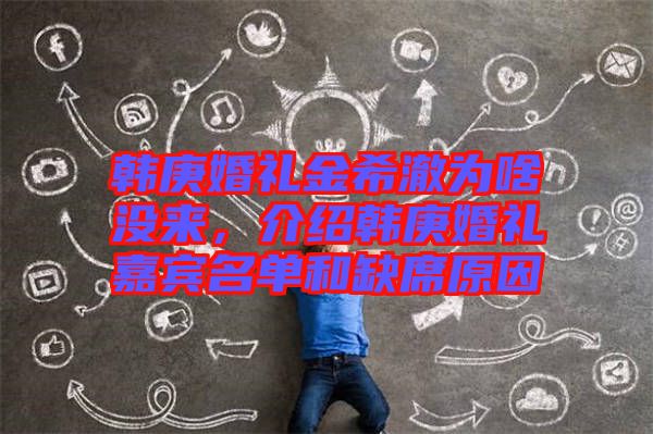 韓庚婚禮金希澈為啥沒來，介紹韓庚婚禮嘉賓名單和缺席原因