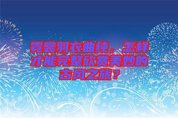 霓裳羽衣曲純，怎樣才能完整欣賞美妙的古風之旅？