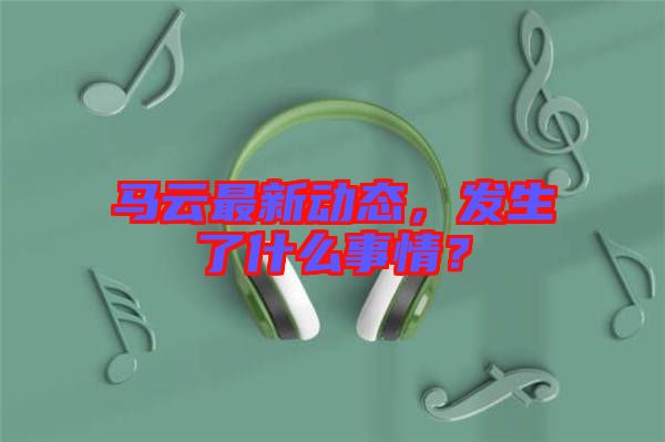 馬云最新動態(tài)，發(fā)生了什么事情？