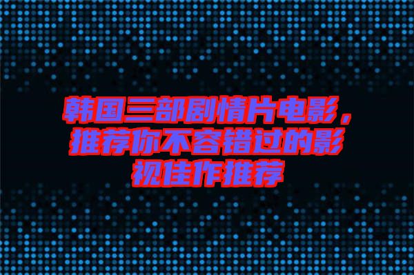 韓國三部劇情片電影，推薦你不容錯過的影視佳作推薦